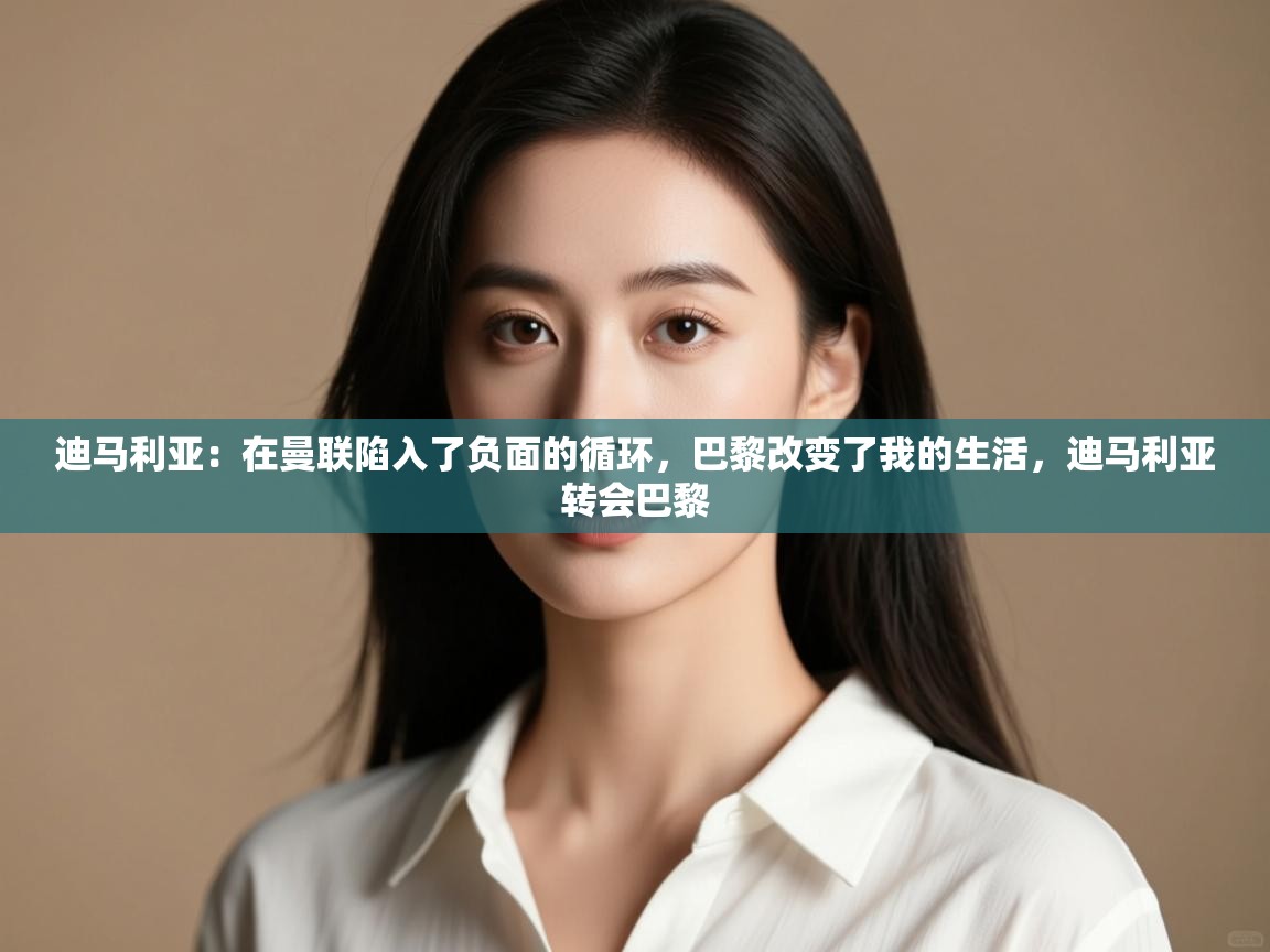 迪马利亚：在曼联陷入了负面的循环，巴黎改变了我的生活，迪马利亚转会巴黎  第2张