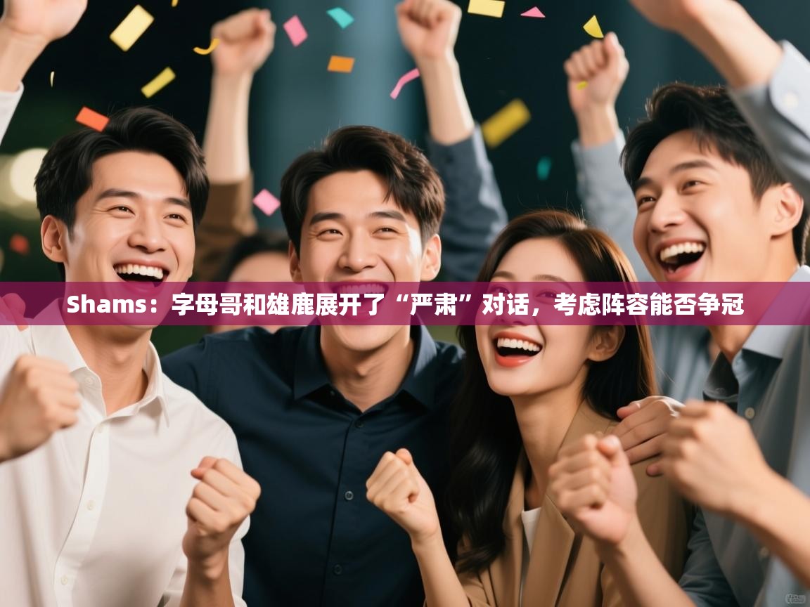 Shams:字母哥和雄鹿展开了“严肃”对话,考虑阵容能否争冠 第1张