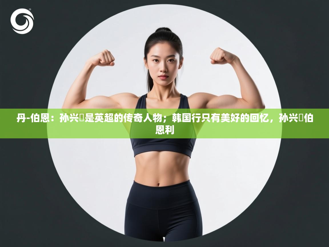 丹-伯恩：孙兴慜是英超的传奇人物；韩国行只有美好的回忆，孙兴慜伯恩利  第1张