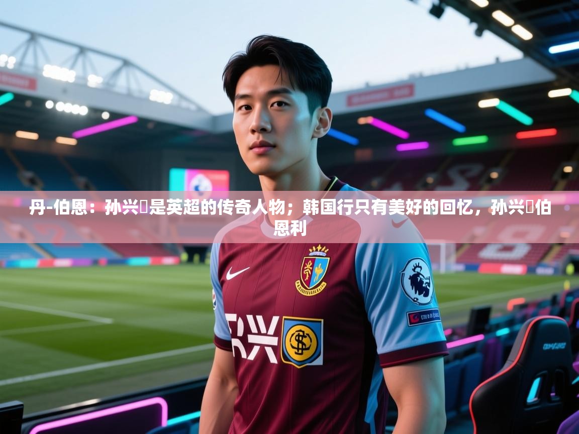 丹-伯恩：孙兴慜是英超的传奇人物；韩国行只有美好的回忆，孙兴慜伯恩利  第2张