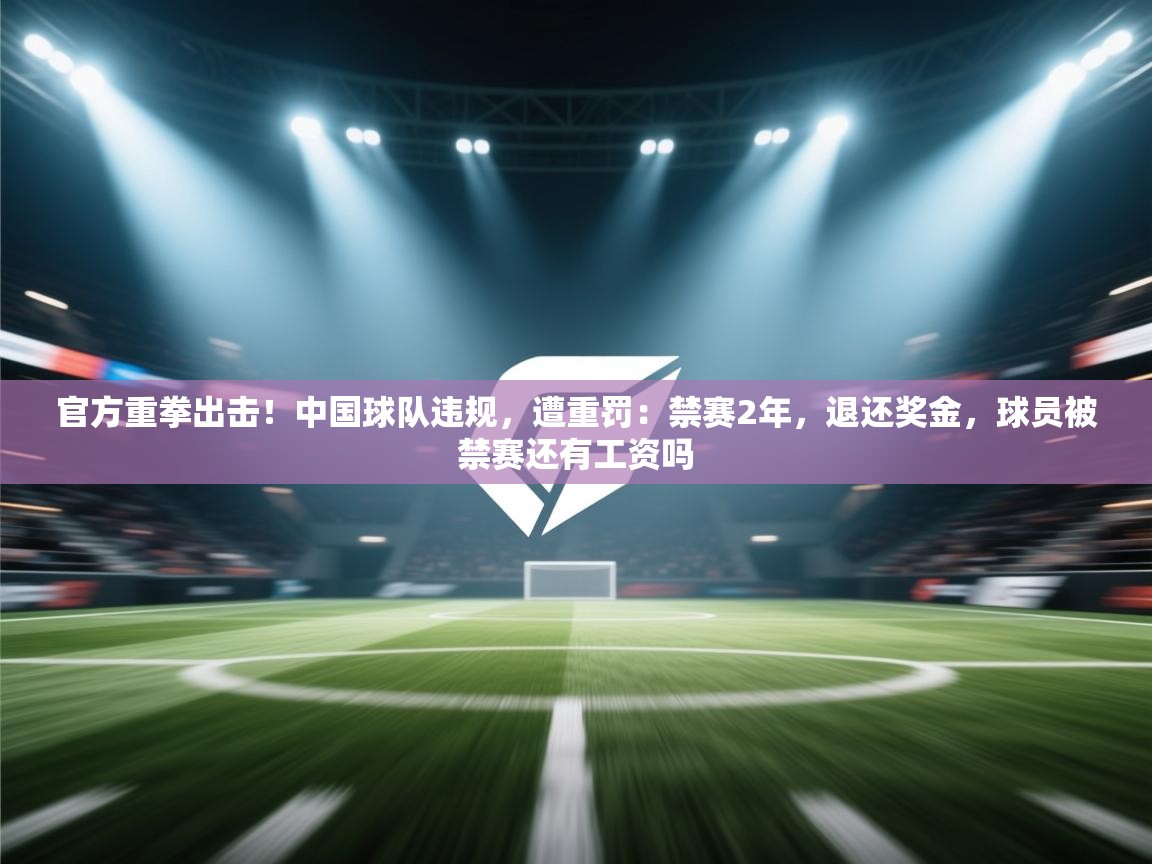官方重拳出击！中国球队违规，遭重罚：禁赛2年，退还奖金，球员被禁赛还有工资吗  第1张