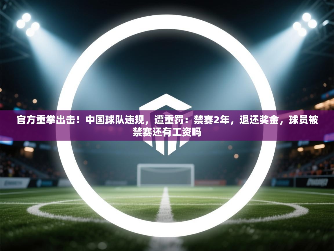 官方重拳出击！中国球队违规，遭重罚：禁赛2年，退还奖金，球员被禁赛还有工资吗  第2张