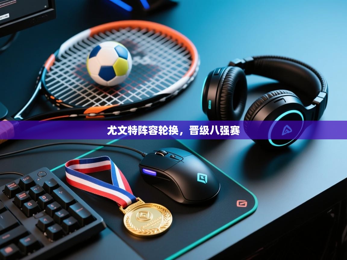 尤文特阵容轮换,晋级八强赛 第2张