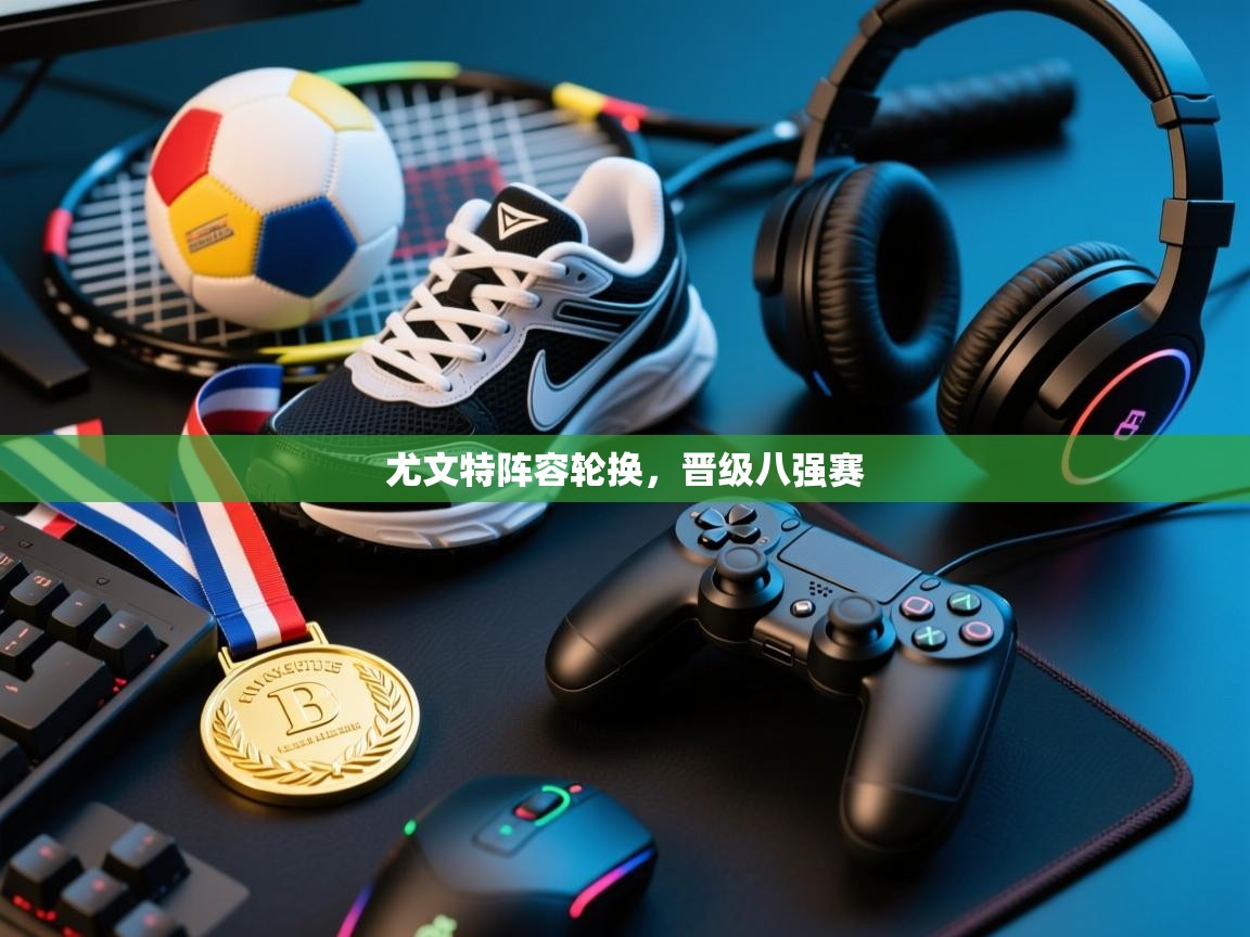 尤文特阵容轮换,晋级八强赛 第1张