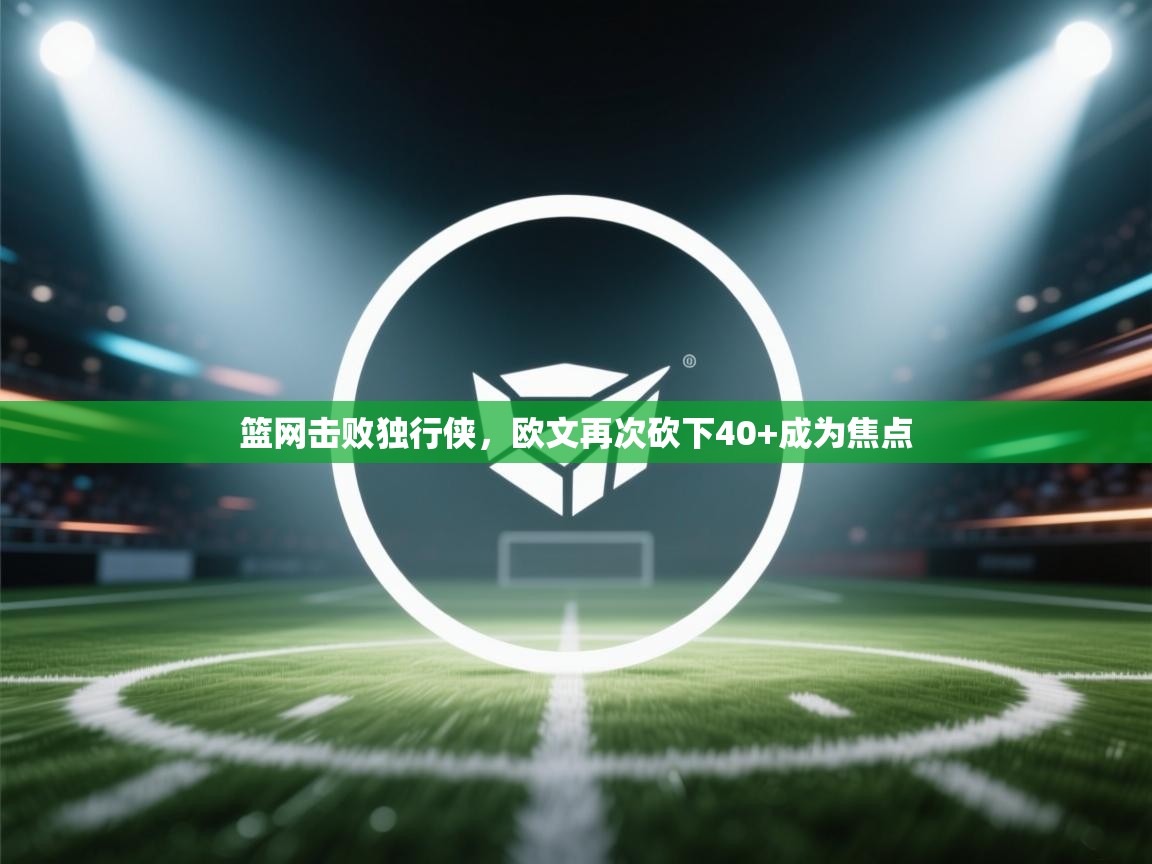 篮网击败独行侠，欧文再次砍下40+成为焦点  第2张